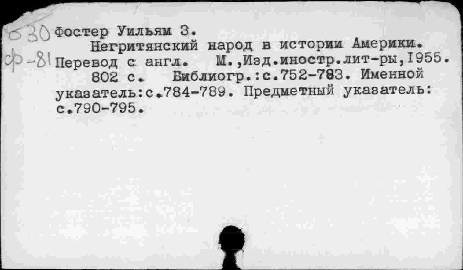 ﻿Фостер Уильям 3.
Негритянский народ в истории Америки. Перевод с англ. М.,Изд.иностр.лит-ры,1955.
802 с. Библиогр.:с.752-783. Именной указатель:с.784-789. Предметный указатель: с.790-795.